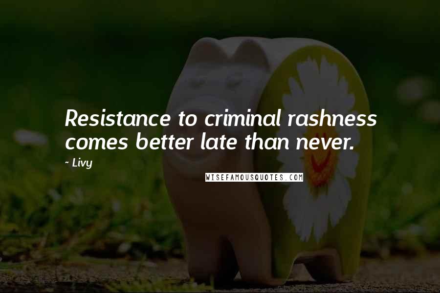 Livy Quotes: Resistance to criminal rashness comes better late than never.