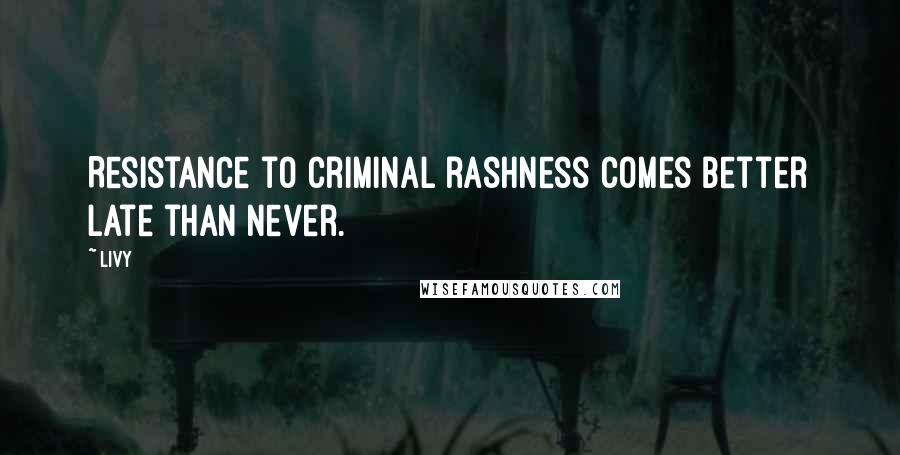 Livy Quotes: Resistance to criminal rashness comes better late than never.