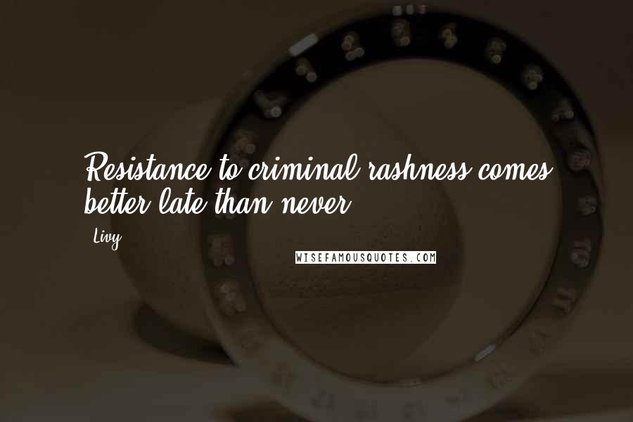 Livy Quotes: Resistance to criminal rashness comes better late than never.