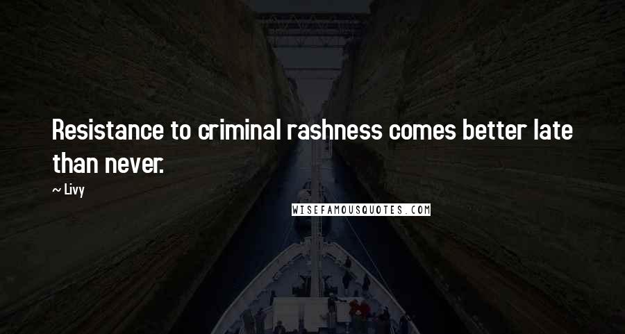 Livy Quotes: Resistance to criminal rashness comes better late than never.
