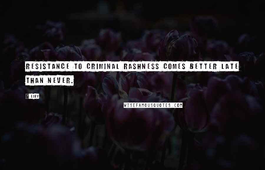 Livy Quotes: Resistance to criminal rashness comes better late than never.