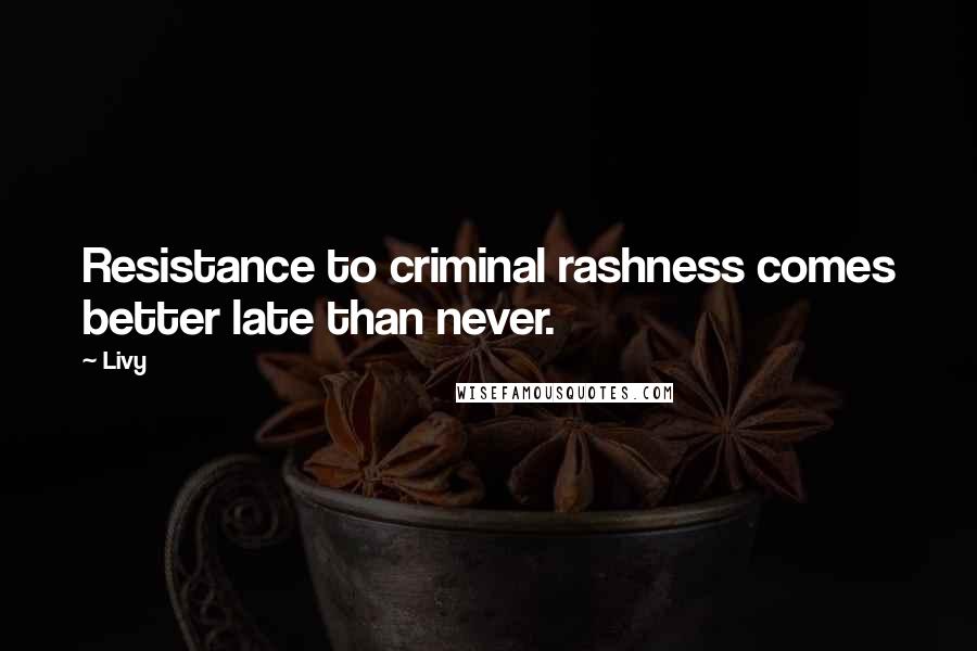 Livy Quotes: Resistance to criminal rashness comes better late than never.