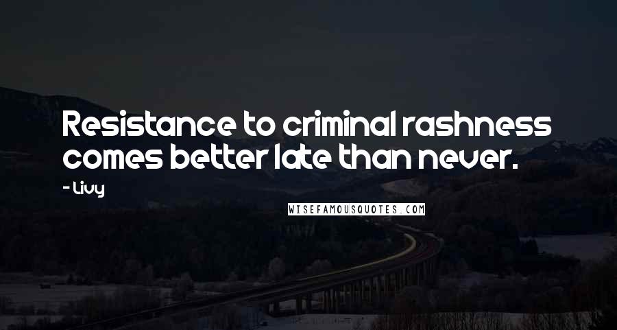 Livy Quotes: Resistance to criminal rashness comes better late than never.