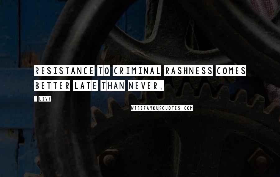 Livy Quotes: Resistance to criminal rashness comes better late than never.