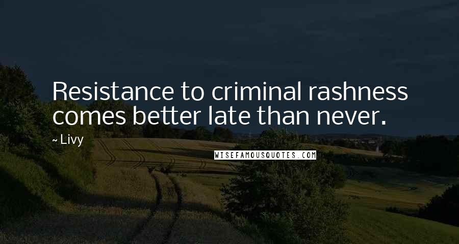 Livy Quotes: Resistance to criminal rashness comes better late than never.