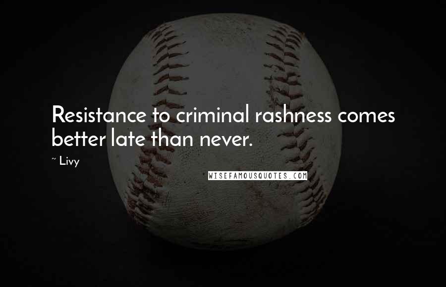 Livy Quotes: Resistance to criminal rashness comes better late than never.