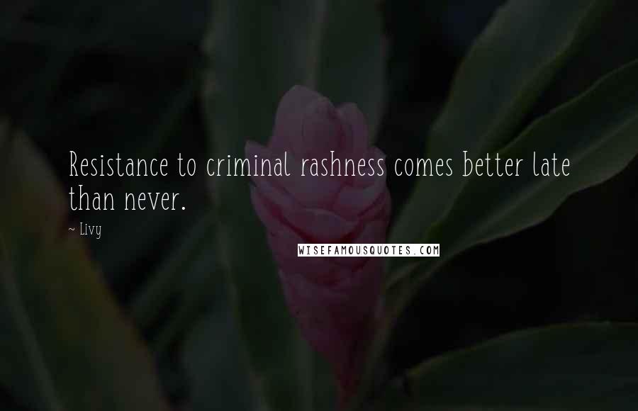 Livy Quotes: Resistance to criminal rashness comes better late than never.