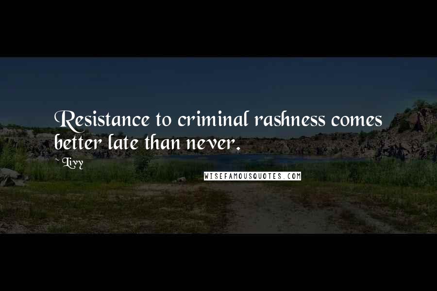 Livy Quotes: Resistance to criminal rashness comes better late than never.