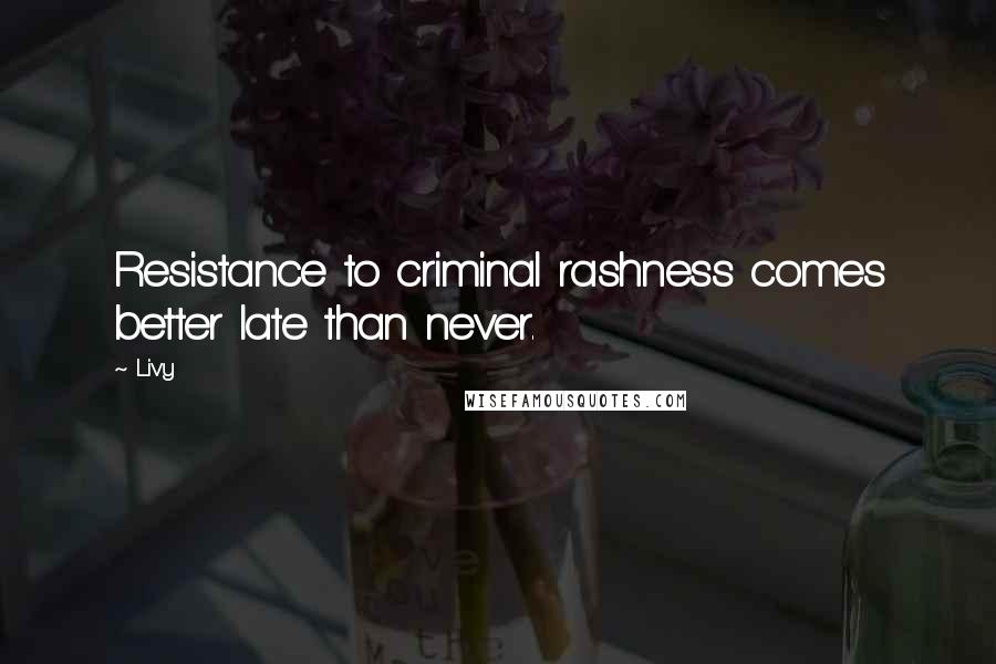 Livy Quotes: Resistance to criminal rashness comes better late than never.