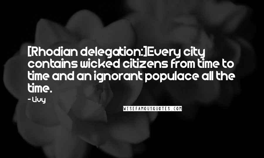 Livy Quotes: [Rhodian delegation:]Every city contains wicked citizens from time to time and an ignorant populace all the time.