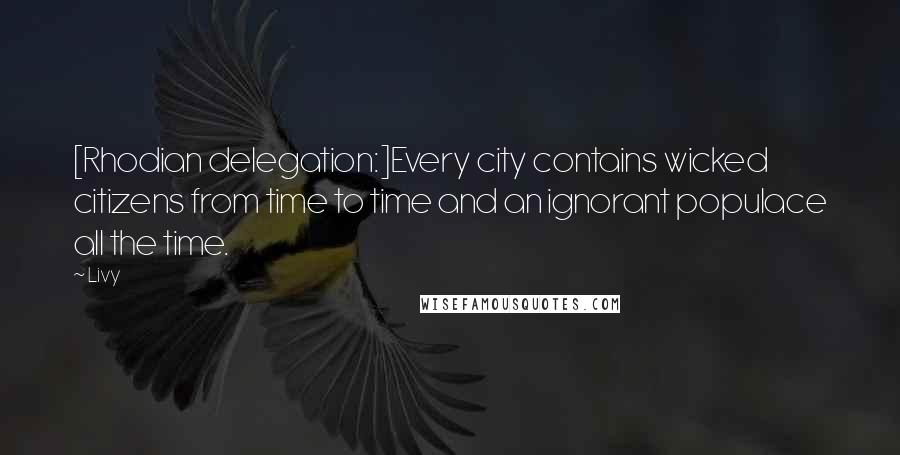 Livy Quotes: [Rhodian delegation:]Every city contains wicked citizens from time to time and an ignorant populace all the time.