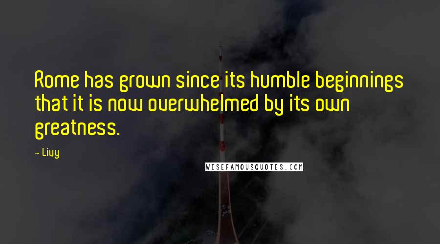 Livy Quotes: Rome has grown since its humble beginnings that it is now overwhelmed by its own greatness.