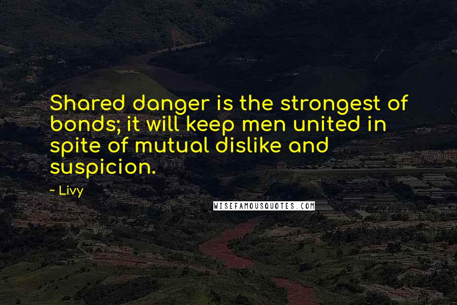 Livy Quotes: Shared danger is the strongest of bonds; it will keep men united in spite of mutual dislike and suspicion.