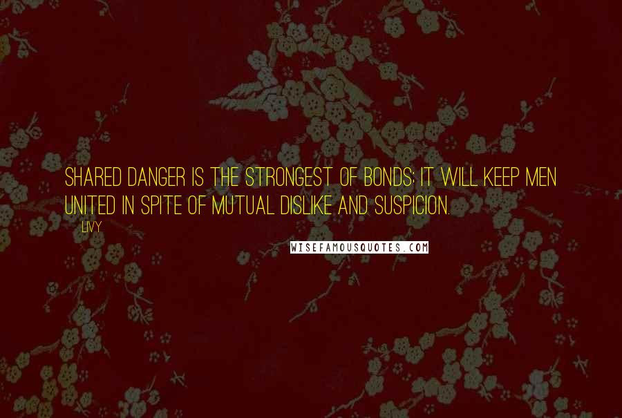 Livy Quotes: Shared danger is the strongest of bonds; it will keep men united in spite of mutual dislike and suspicion.