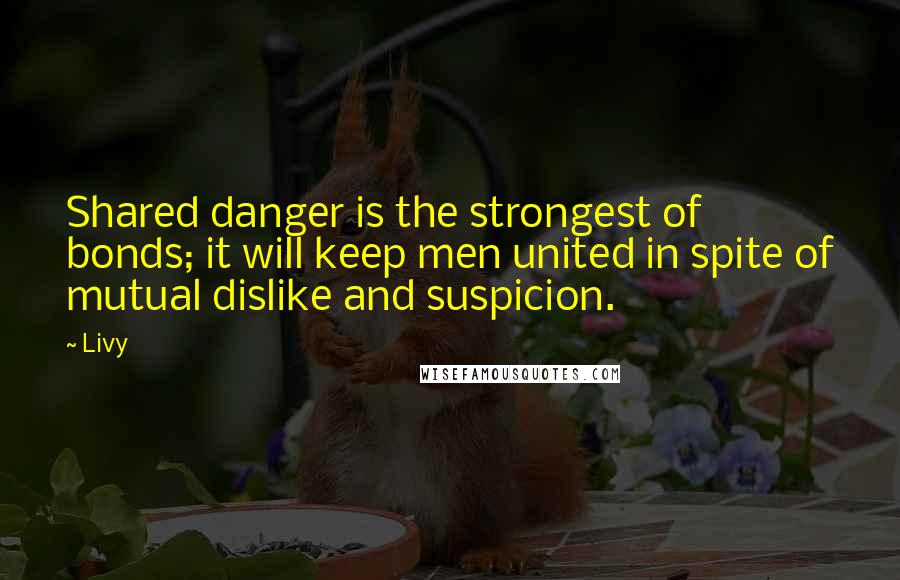 Livy Quotes: Shared danger is the strongest of bonds; it will keep men united in spite of mutual dislike and suspicion.