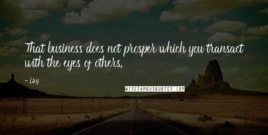 Livy Quotes: That business does not prosper which you transact with the eyes of others.