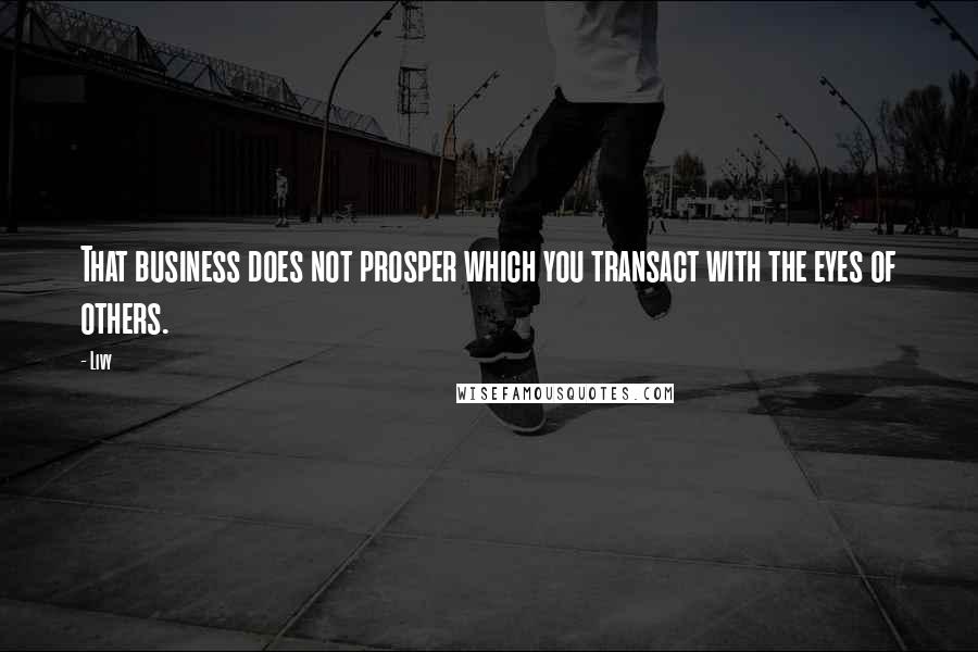 Livy Quotes: That business does not prosper which you transact with the eyes of others.