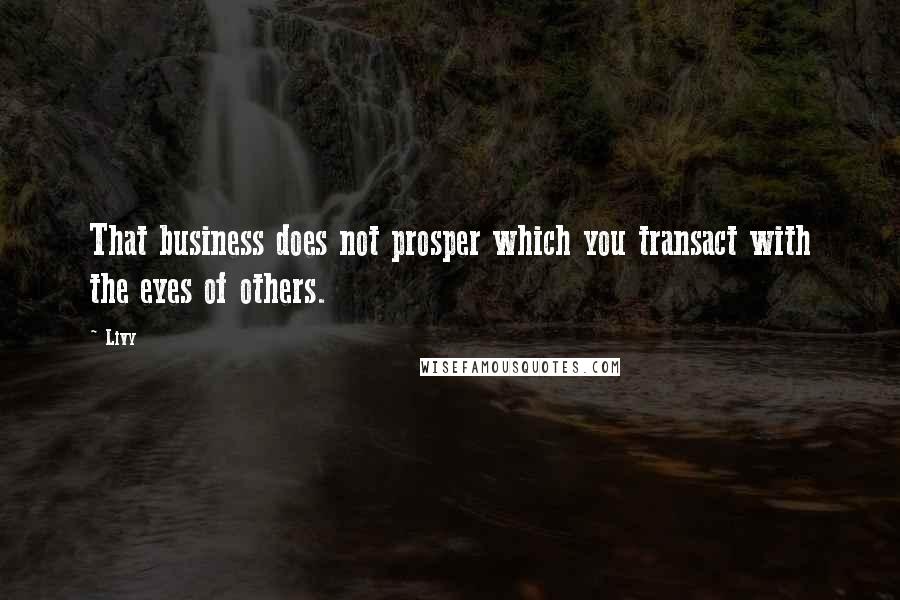 Livy Quotes: That business does not prosper which you transact with the eyes of others.