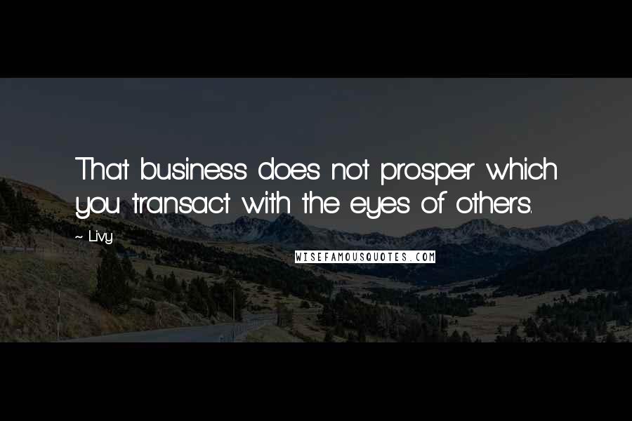 Livy Quotes: That business does not prosper which you transact with the eyes of others.