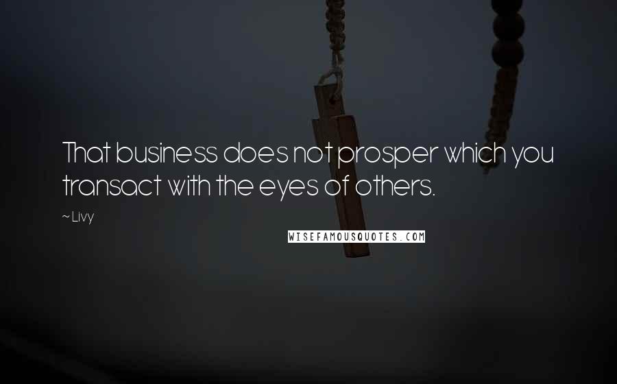 Livy Quotes: That business does not prosper which you transact with the eyes of others.