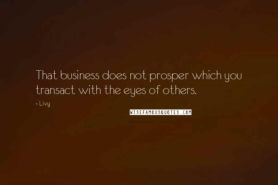 Livy Quotes: That business does not prosper which you transact with the eyes of others.