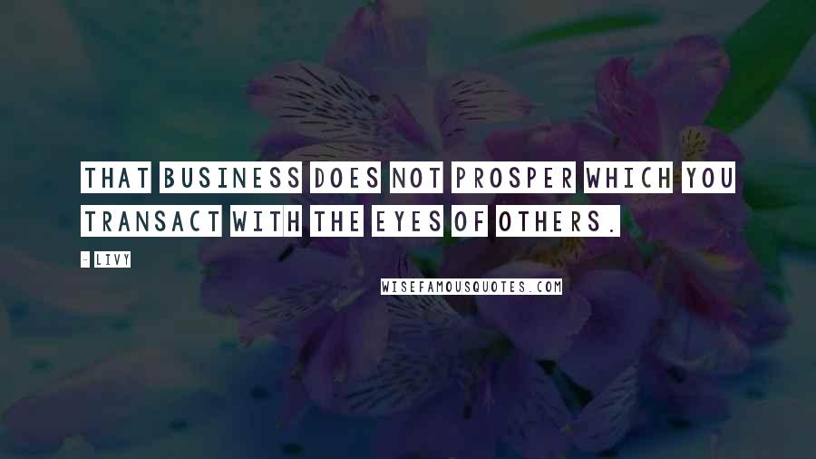 Livy Quotes: That business does not prosper which you transact with the eyes of others.