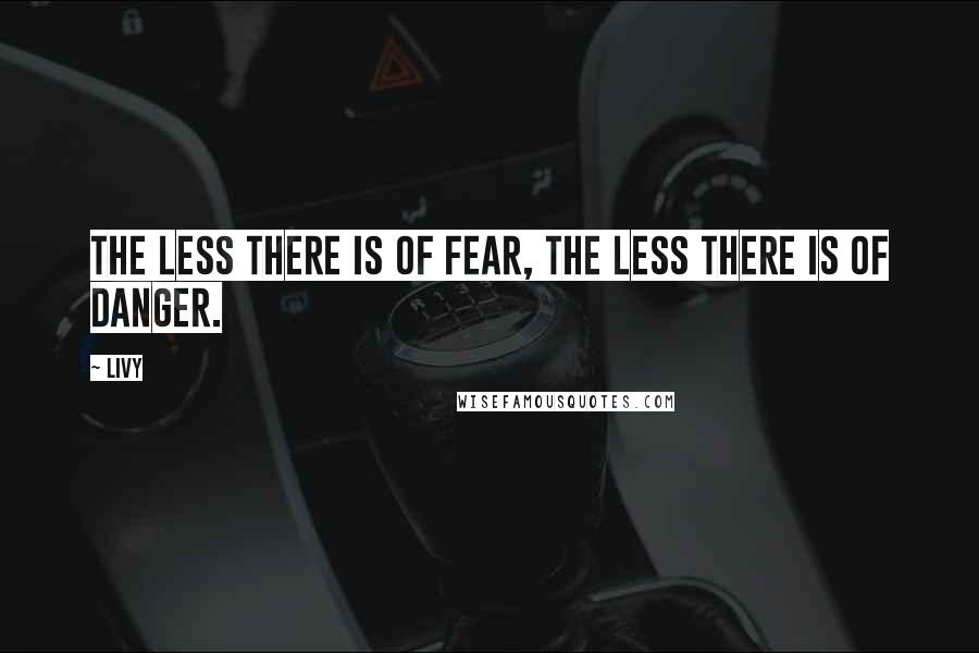 Livy Quotes: The less there is of fear, the less there is of danger.