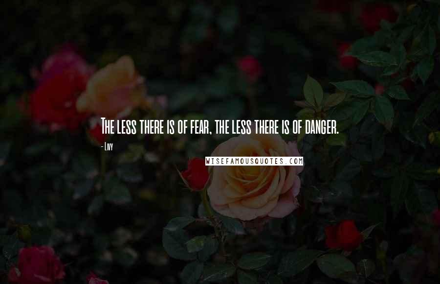 Livy Quotes: The less there is of fear, the less there is of danger.