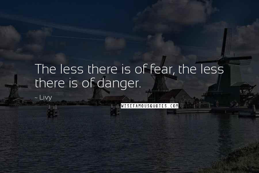 Livy Quotes: The less there is of fear, the less there is of danger.