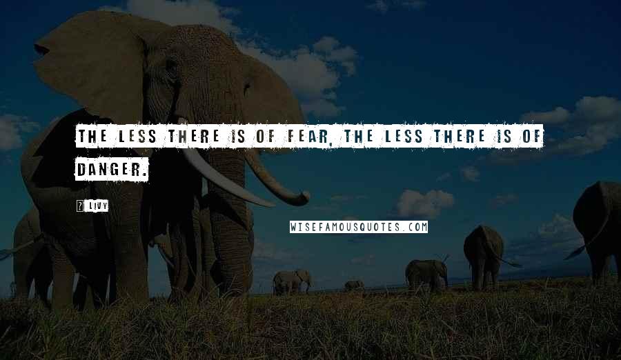 Livy Quotes: The less there is of fear, the less there is of danger.