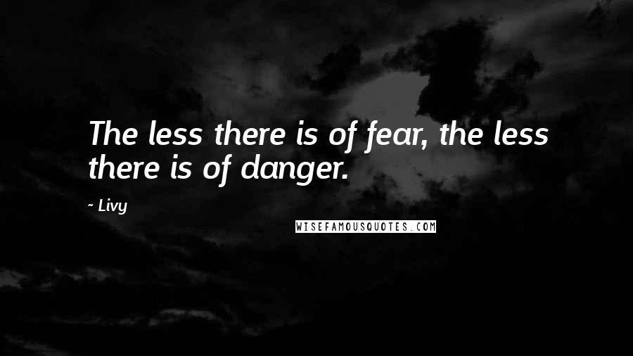 Livy Quotes: The less there is of fear, the less there is of danger.