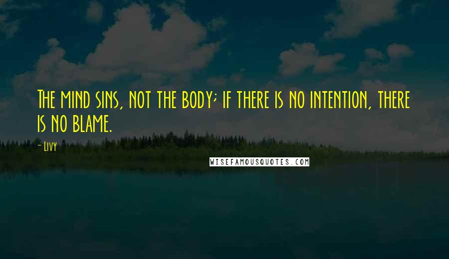Livy Quotes: The mind sins, not the body; if there is no intention, there is no blame.
