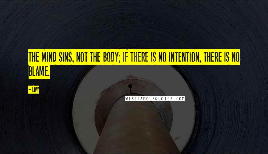 Livy Quotes: The mind sins, not the body; if there is no intention, there is no blame.
