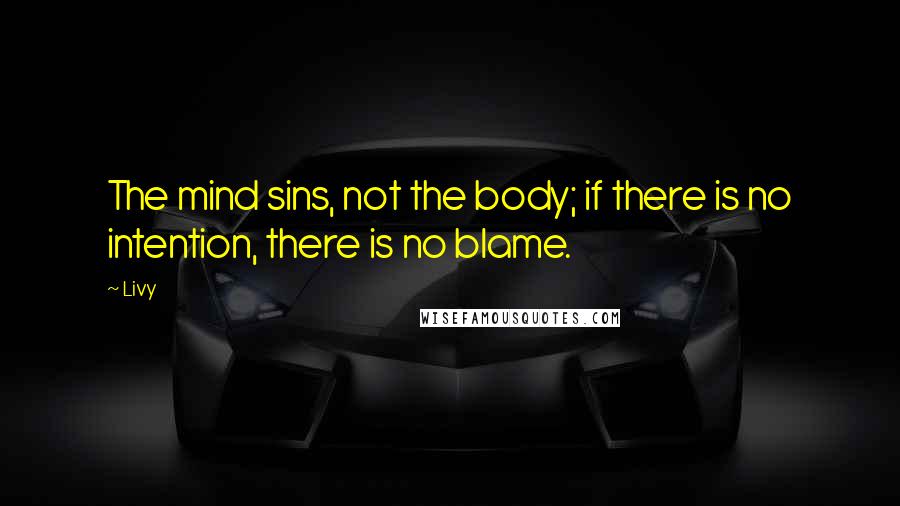 Livy Quotes: The mind sins, not the body; if there is no intention, there is no blame.