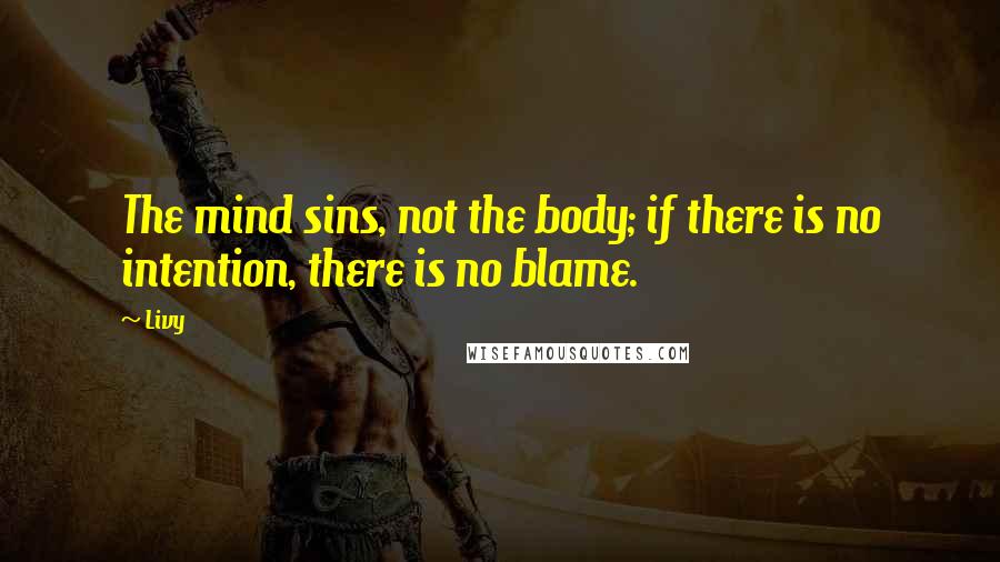 Livy Quotes: The mind sins, not the body; if there is no intention, there is no blame.