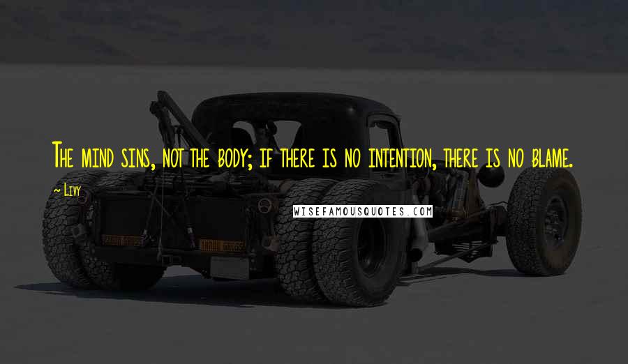 Livy Quotes: The mind sins, not the body; if there is no intention, there is no blame.