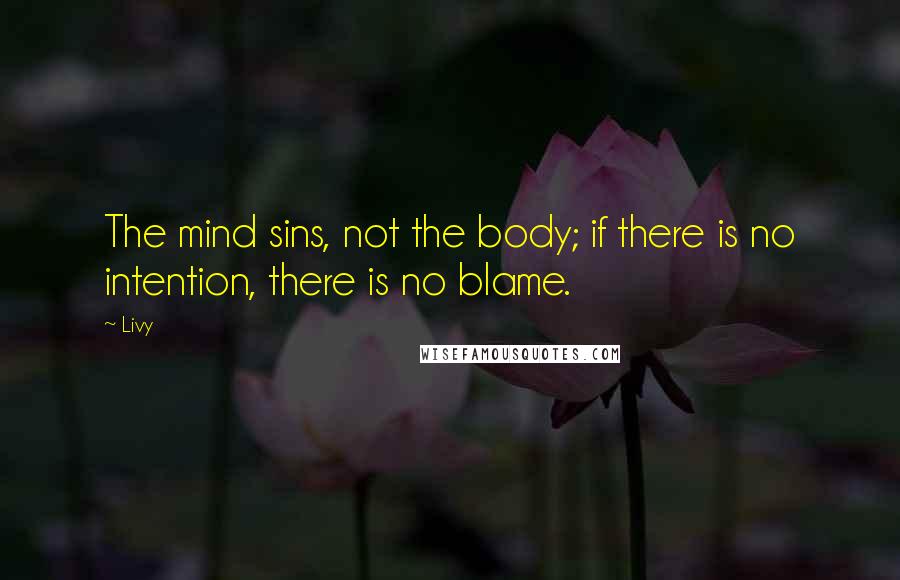 Livy Quotes: The mind sins, not the body; if there is no intention, there is no blame.