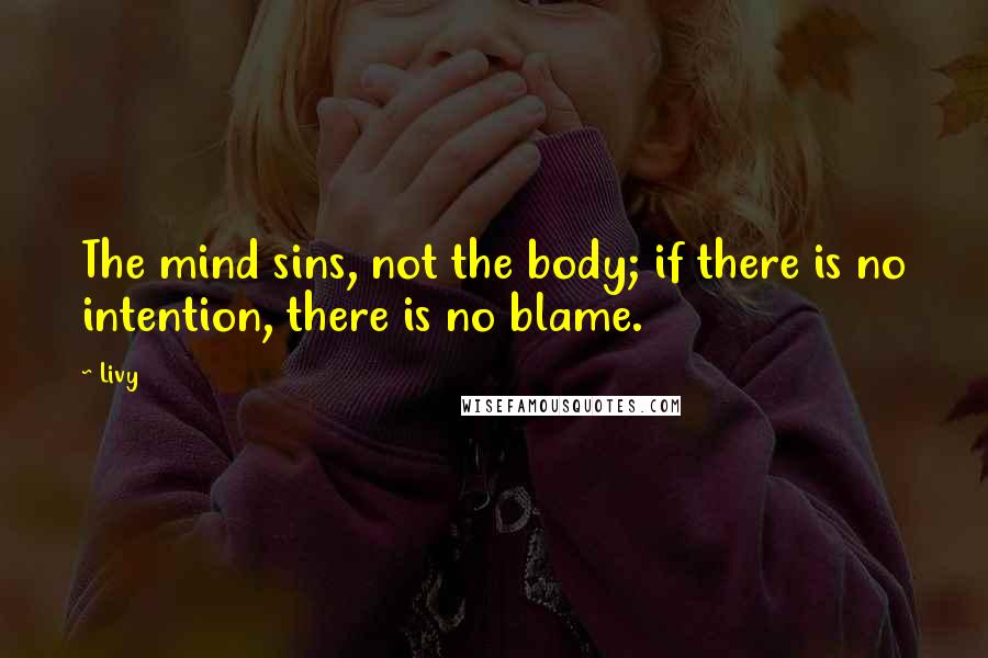 Livy Quotes: The mind sins, not the body; if there is no intention, there is no blame.