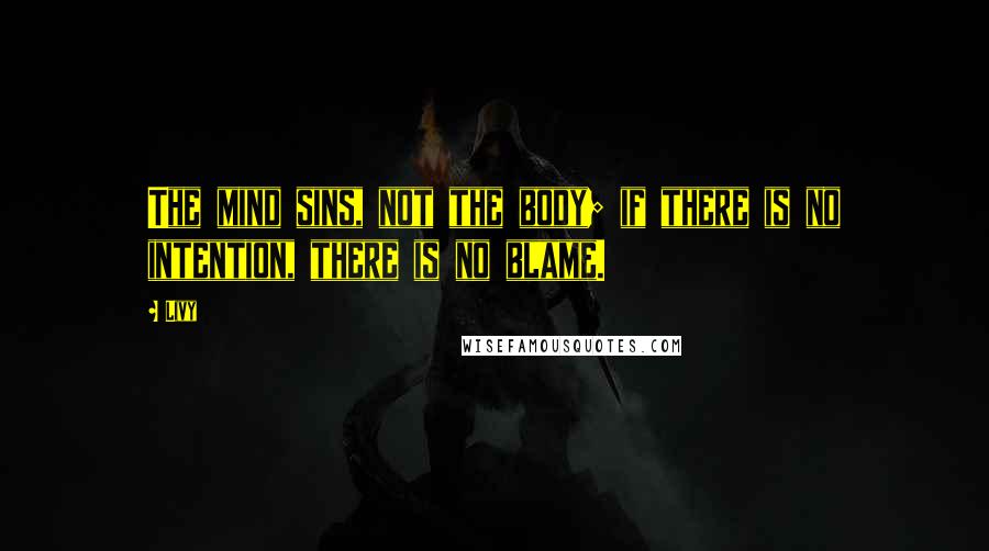 Livy Quotes: The mind sins, not the body; if there is no intention, there is no blame.