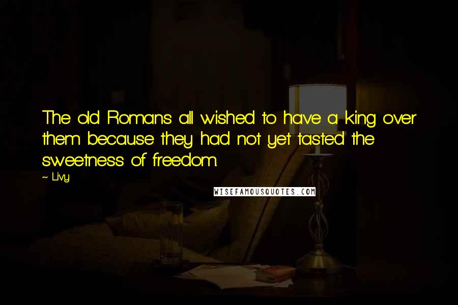 Livy Quotes: The old Romans all wished to have a king over them because they had not yet tasted the sweetness of freedom.