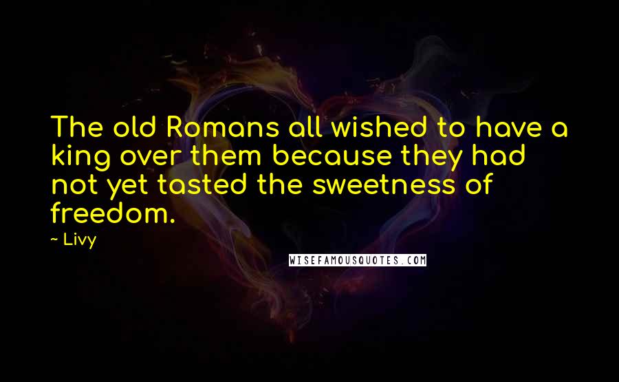 Livy Quotes: The old Romans all wished to have a king over them because they had not yet tasted the sweetness of freedom.