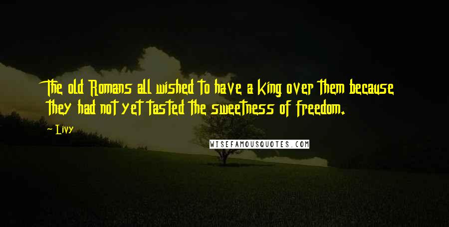 Livy Quotes: The old Romans all wished to have a king over them because they had not yet tasted the sweetness of freedom.