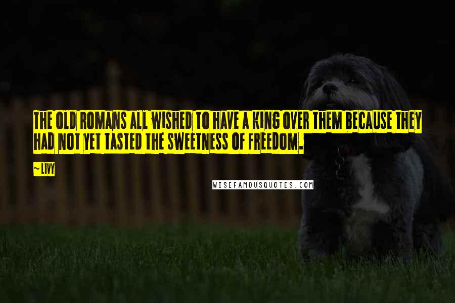 Livy Quotes: The old Romans all wished to have a king over them because they had not yet tasted the sweetness of freedom.