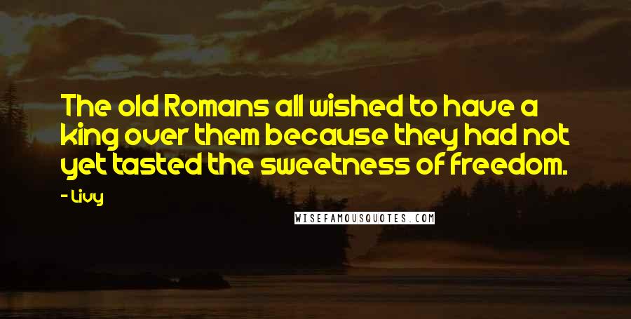 Livy Quotes: The old Romans all wished to have a king over them because they had not yet tasted the sweetness of freedom.