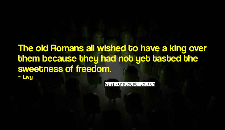 Livy Quotes: The old Romans all wished to have a king over them because they had not yet tasted the sweetness of freedom.