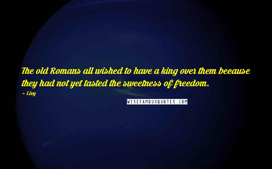 Livy Quotes: The old Romans all wished to have a king over them because they had not yet tasted the sweetness of freedom.