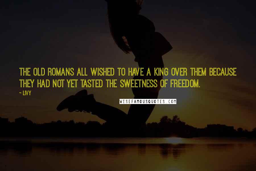 Livy Quotes: The old Romans all wished to have a king over them because they had not yet tasted the sweetness of freedom.