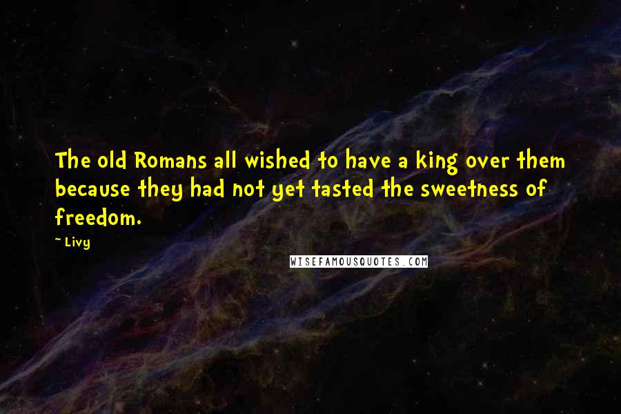 Livy Quotes: The old Romans all wished to have a king over them because they had not yet tasted the sweetness of freedom.