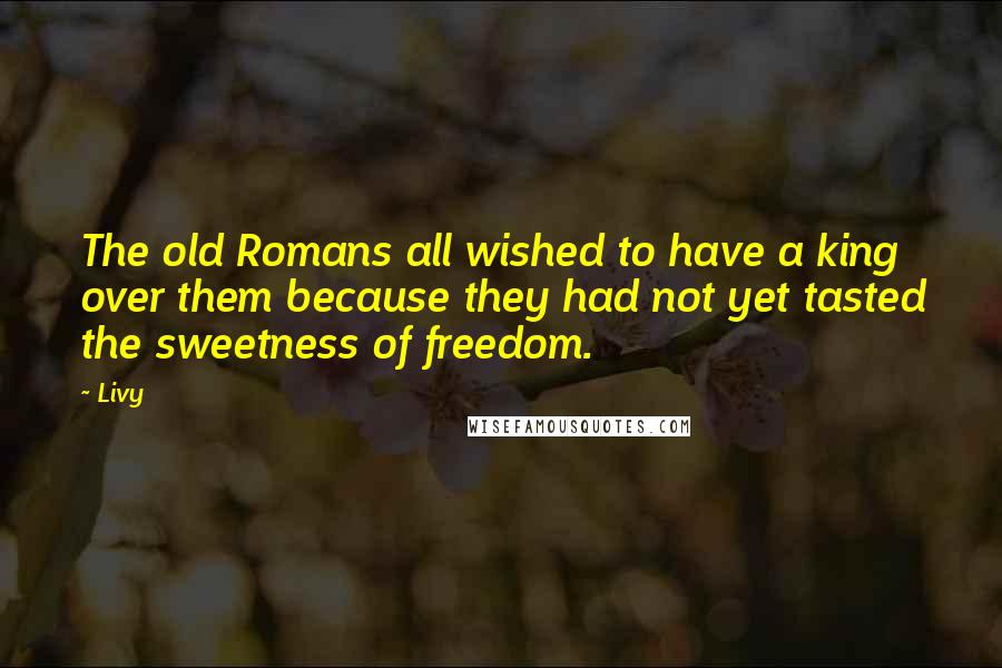 Livy Quotes: The old Romans all wished to have a king over them because they had not yet tasted the sweetness of freedom.