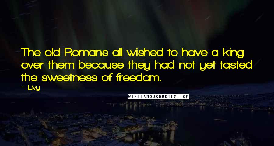 Livy Quotes: The old Romans all wished to have a king over them because they had not yet tasted the sweetness of freedom.